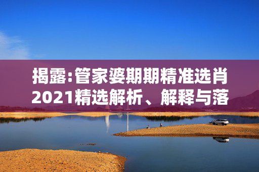 揭露:管家婆期期精准选肖2021精选解析、解释与落实