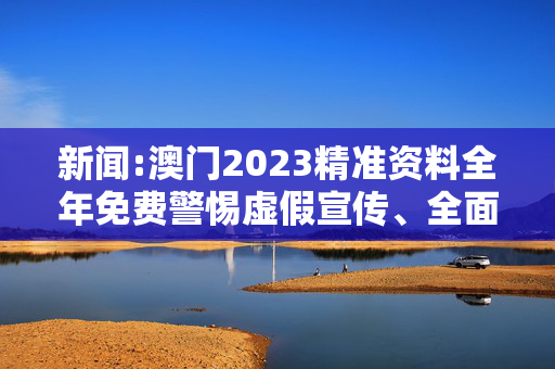新闻:澳门2023精准资料全年免费警惕虚假宣传、全面解答