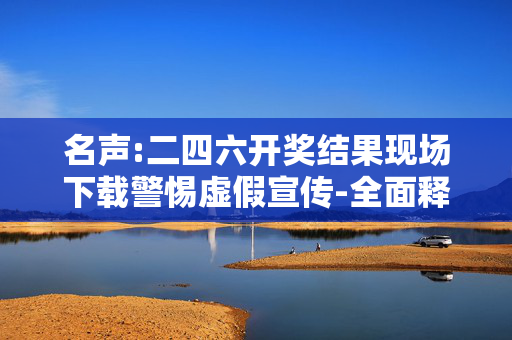 名声:二四六开奖结果现场下载警惕虚假宣传-全面释义