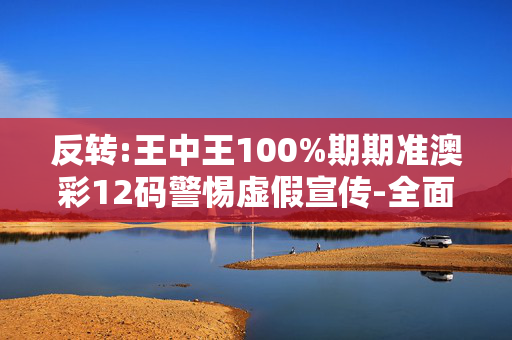 反转:王中王100%期期准澳彩12码警惕虚假宣传-全面释义