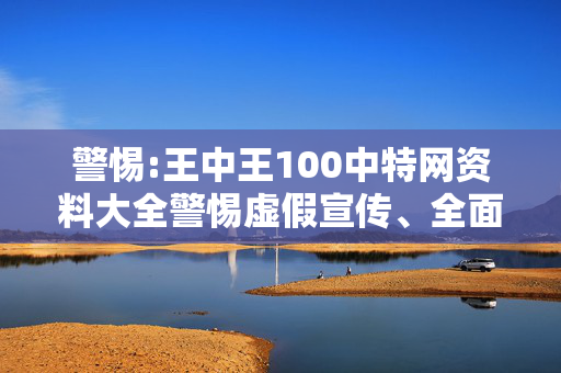 警惕:王中王100中特网资料大全警惕虚假宣传、全面解答