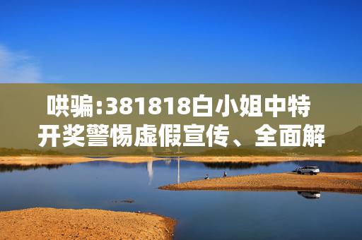 哄骗:381818白小姐中特 开奖警惕虚假宣传、全面解答与解释
