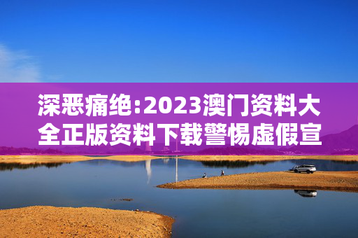 深恶痛绝:2023澳门资料大全正版资料下载警惕虚假宣传-全面释义