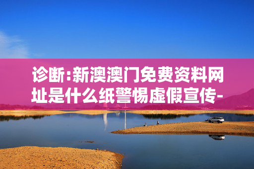 诊断:新澳澳门免费资料网址是什么纸警惕虚假宣传-全面释义、解释与落实