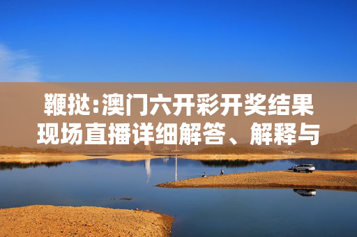鞭挞:澳门六开彩开奖结果现场直播详细解答、解释与落实