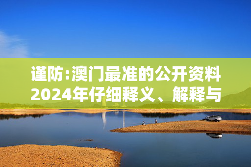谨防:澳门最准的公开资料2024年仔细释义、解释与落实