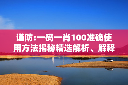 谨防:一码一肖100准确使用方法揭秘精选解析、解释与落实