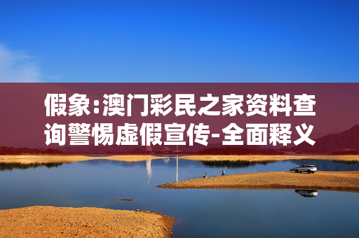 假象:澳门彩民之家资料查询警惕虚假宣传-全面释义