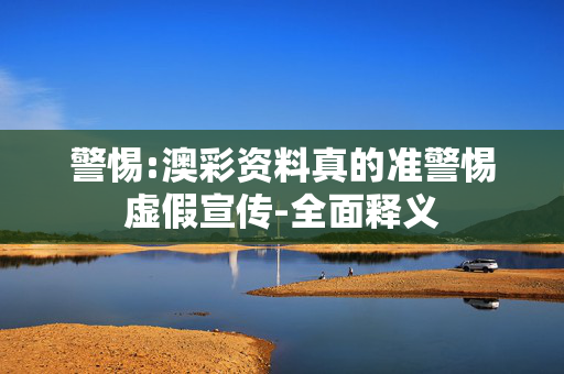 警惕:澳彩资料真的准警惕虚假宣传-全面释义