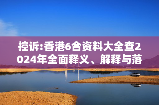 控诉:香港6合资料大全查2024年全面释义、解释与落实