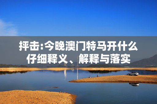 抨击:今晚澳门特马开什么仔细释义、解释与落实