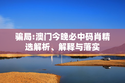 骗局:澳门今晚必中码肖精选解析、解释与落实