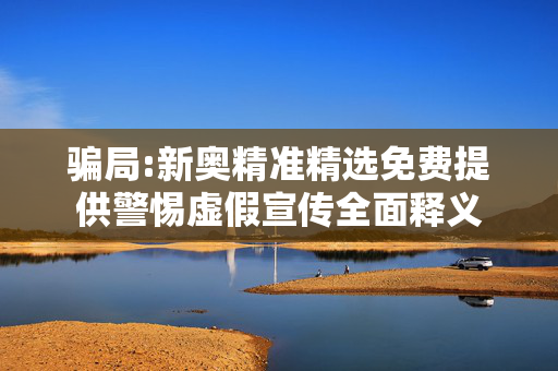 骗局:新奥精准精选免费提供警惕虚假宣传全面释义