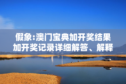 假象:澳门宝典加开奖结果加开奖记录详细解答、解释与落实