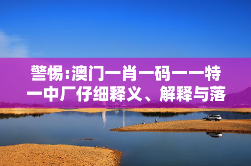 警惕:澳门一肖一码一一特一中厂仔细释义、解释与落实