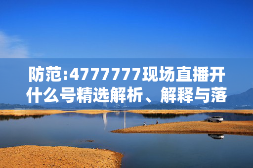 防范:4777777现场直播开什么号精选解析、解释与落实