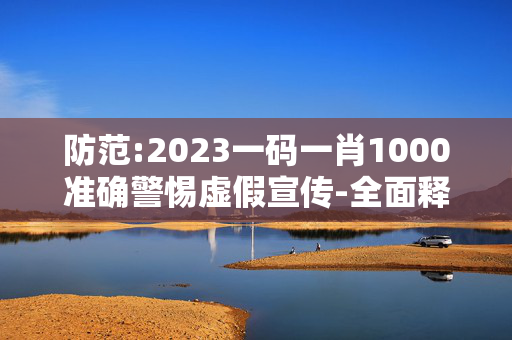 防范:2023一码一肖1000准确警惕虚假宣传-全面释义