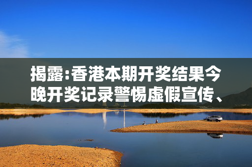 揭露:香港本期开奖结果今晚开奖记录警惕虚假宣传、全面解答