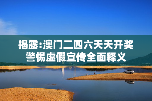 揭露:澳门二四六天天开奖警惕虚假宣传全面释义