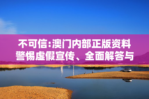 不可信:澳门内部正版资料警惕虚假宣传、全面解答与解释