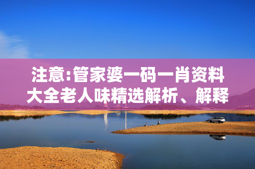 注意:管家婆一码一肖资料大全老人味精选解析、解释与落实