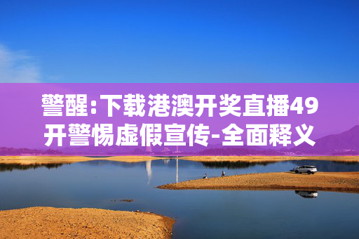 警醒:下载港澳开奖直播49开警惕虚假宣传-全面释义