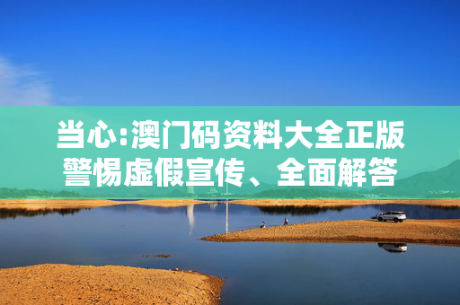 当心:澳门码资料大全正版警惕虚假宣传、全面解答