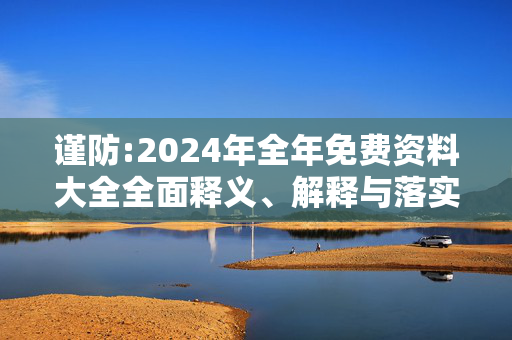 谨防:2024年全年免费资料大全全面释义、解释与落实