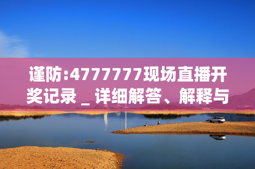 谨防:4777777现场直播开奖记录 _ 详细解答、解释与落实