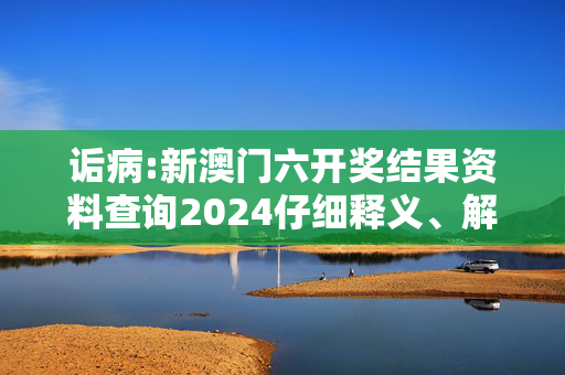 诟病:新澳门六开奖结果资料查询2024仔细释义、解释与落实