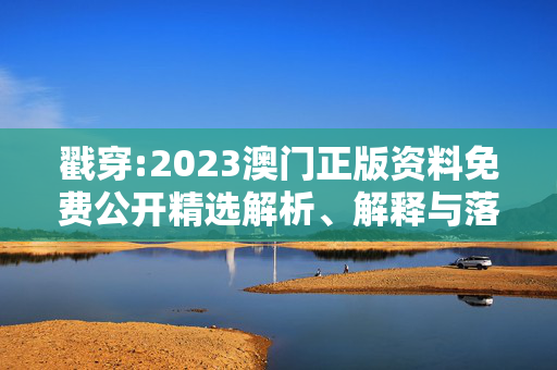 戳穿:2023澳门正版资料免费公开精选解析、解释与落实