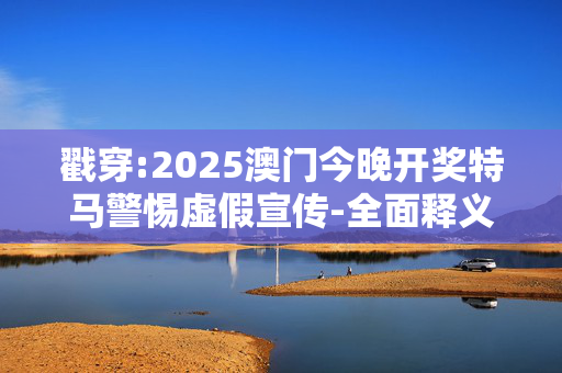 戳穿:2025澳门今晚开奖特马警惕虚假宣传-全面释义