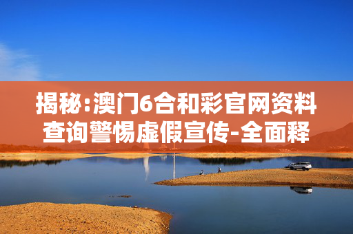 揭秘:澳门6合和彩官网资料查询警惕虚假宣传-全面释义