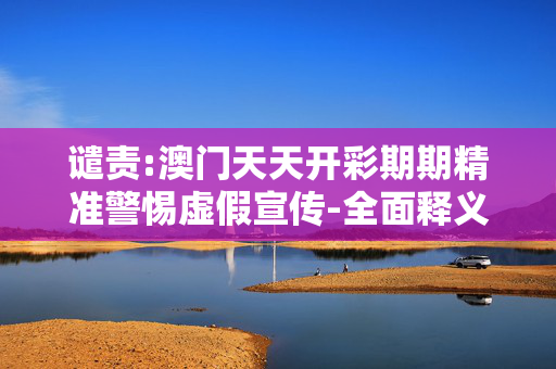 谴责:澳门天天开彩期期精准警惕虚假宣传-全面释义、解释与落实
