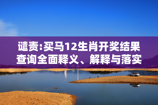 谴责:买马12生肖开奖结果查询全面释义、解释与落实
