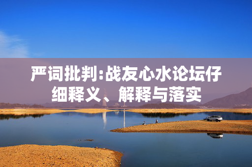 严词批判:战友心水论坛仔细释义、解释与落实