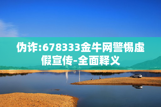 伪诈:678333金牛网警惕虚假宣传-全面释义