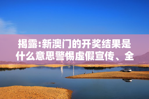 揭露:新澳门的开奖结果是什么意思警惕虚假宣传、全面解答