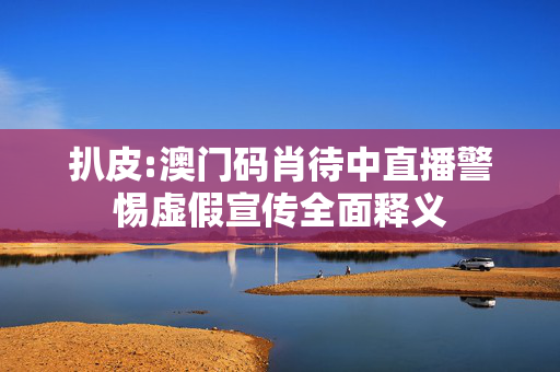扒皮:澳门码肖待中直播警惕虚假宣传全面释义