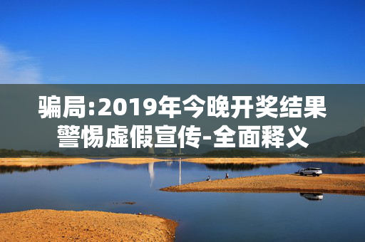 骗局:2019年今晚开奖结果警惕虚假宣传-全面释义