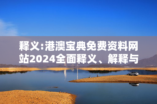 释义:港澳宝典免费资料网站2024全面释义、解释与落实