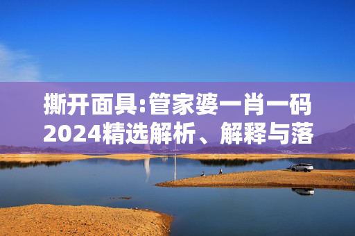 撕开面具:管家婆一肖一码2024精选解析、解释与落实