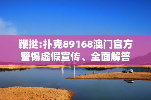 鞭挞:扑克89168澳门官方警惕虚假宣传、全面解答