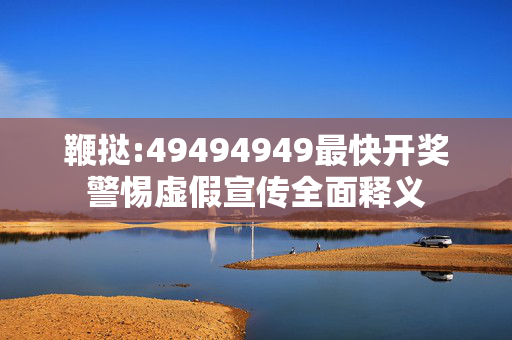 鞭挞:49494949最快开奖警惕虚假宣传全面释义