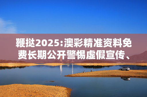鞭挞2025:澳彩精准资料免费长期公开警惕虚假宣传、全面解答与解释