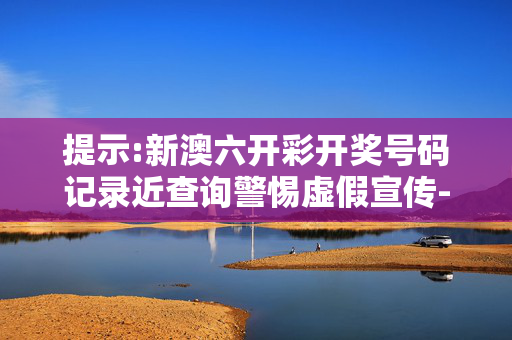 提示:新澳六开彩开奖号码记录近查询警惕虚假宣传-全面释义、解释与落实