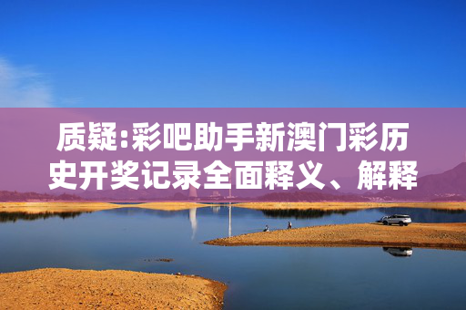 质疑:彩吧助手新澳门彩历史开奖记录全面释义、解释与落实