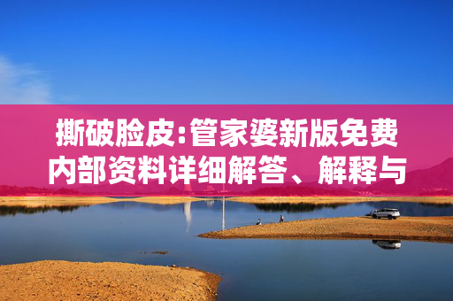 撕破脸皮:管家婆新版免费内部资料详细解答、解释与落实