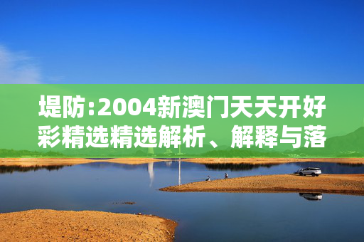 堤防:2004新澳门天天开好彩精选精选解析、解释与落实