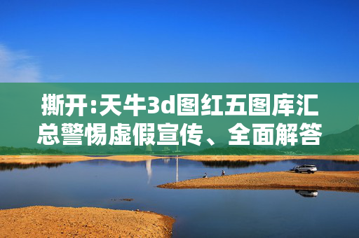 撕开:天牛3d图红五图库汇总警惕虚假宣传、全面解答